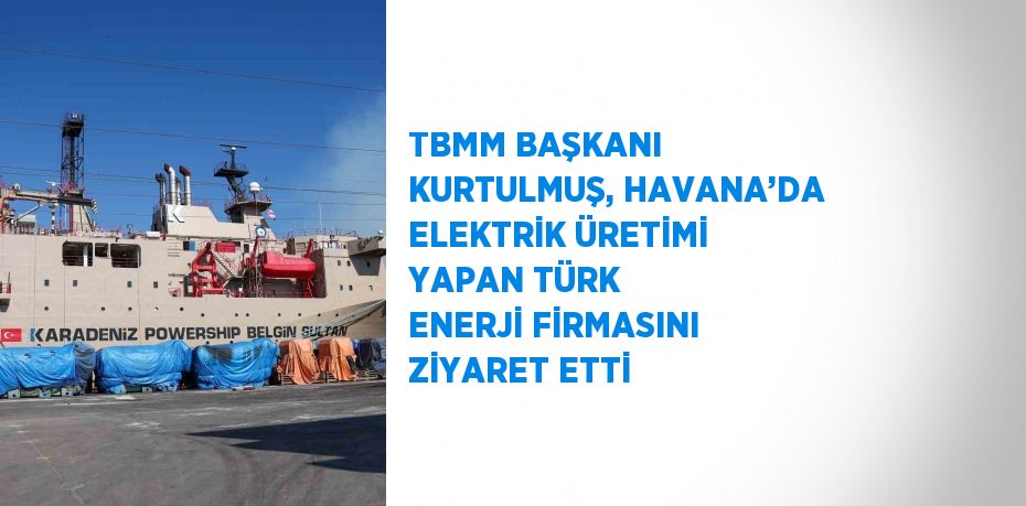 TBMM BAŞKANI KURTULMUŞ, HAVANA’DA ELEKTRİK ÜRETİMİ YAPAN TÜRK ENERJİ FİRMASINI ZİYARET ETTİ