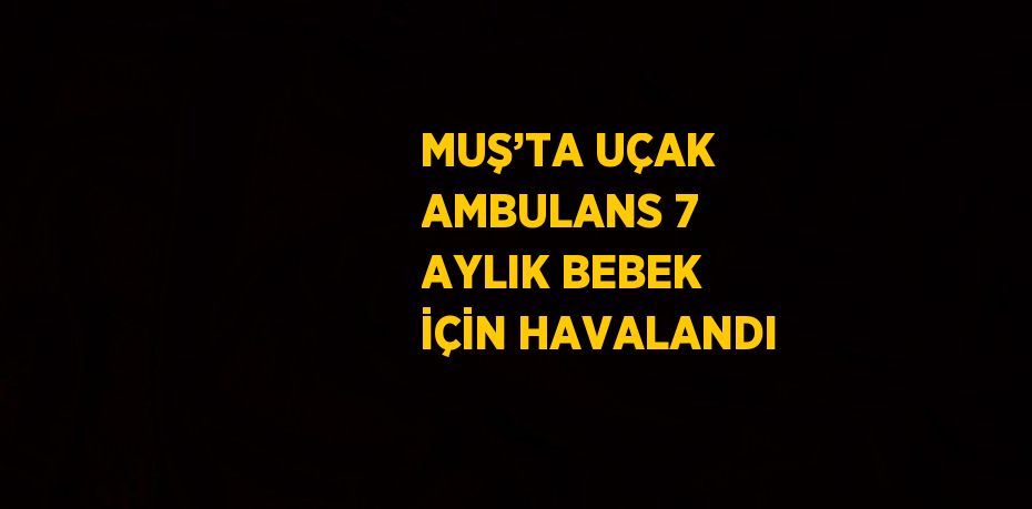MUŞ’TA UÇAK AMBULANS 7 AYLIK BEBEK İÇİN HAVALANDI