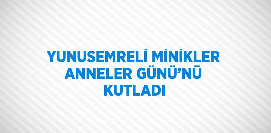 YUNUSEMRELİ MİNİKLER ANNELER GÜNÜ’NÜ KUTLADI