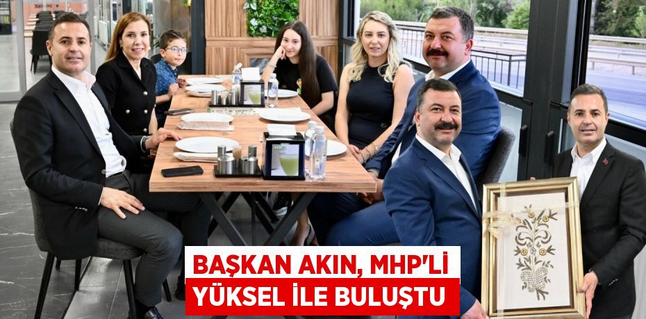 BAŞKAN AKIN, MHP’Lİ YÜKSEL İLE BULUŞTU