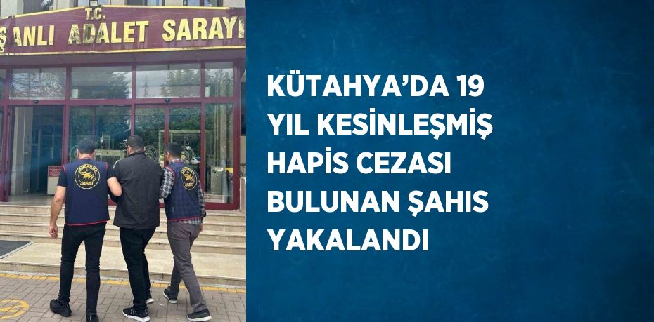 KÜTAHYA’DA 19 YIL KESİNLEŞMİŞ HAPİS CEZASI BULUNAN ŞAHIS YAKALANDI