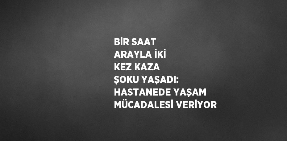 BİR SAAT ARAYLA İKİ KEZ KAZA ŞOKU YAŞADI: HASTANEDE YAŞAM MÜCADALESİ VERİYOR