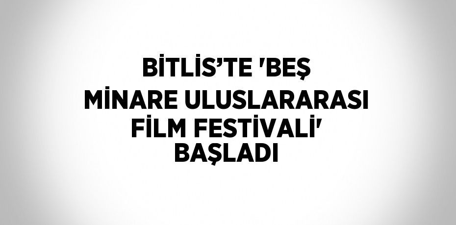 BİTLİS’TE 'BEŞ MİNARE ULUSLARARASI FİLM FESTİVALİ' BAŞLADI