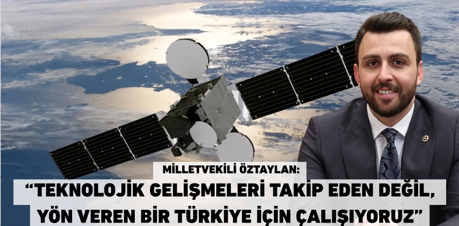 Milletvekili Öztaylan: “Teknolojik gelişmeleri takip eden değil,  yön veren bir Türkiye için çalışıyoruz”