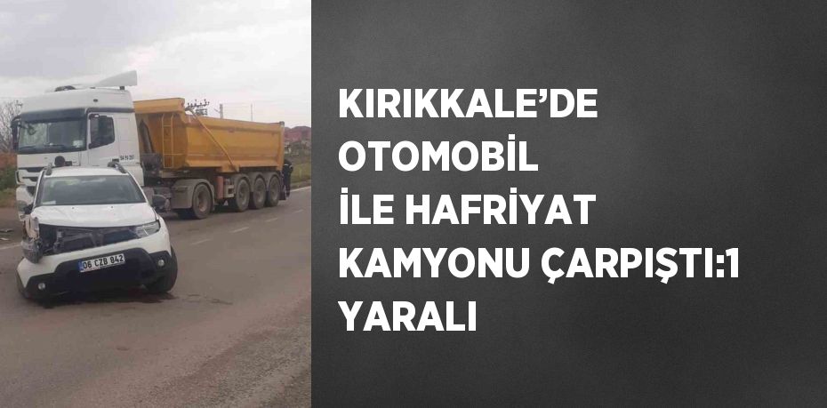 KIRIKKALE’DE OTOMOBİL İLE HAFRİYAT KAMYONU ÇARPIŞTI:1 YARALI