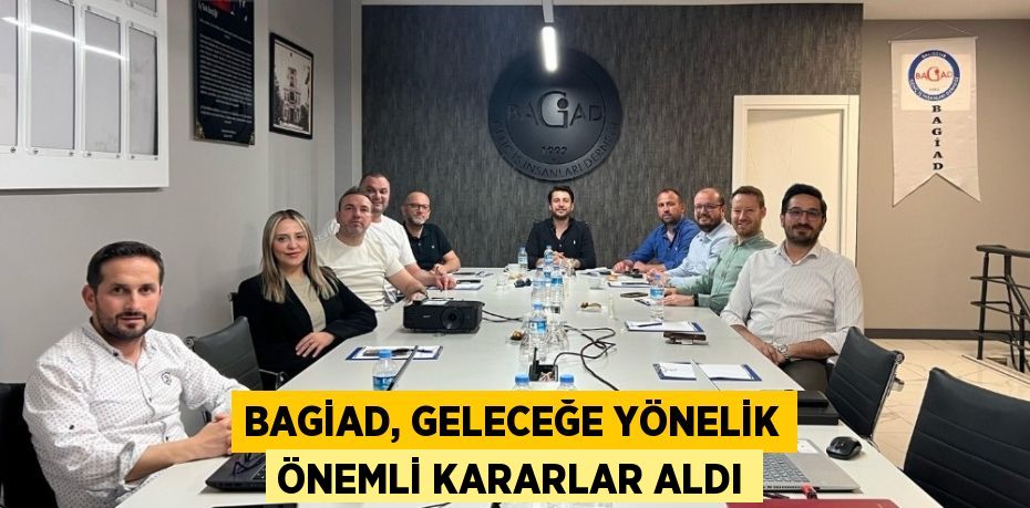BAGİAD, GELECEĞE YÖNELİK ÖNEMLİ KARARLAR ALDI