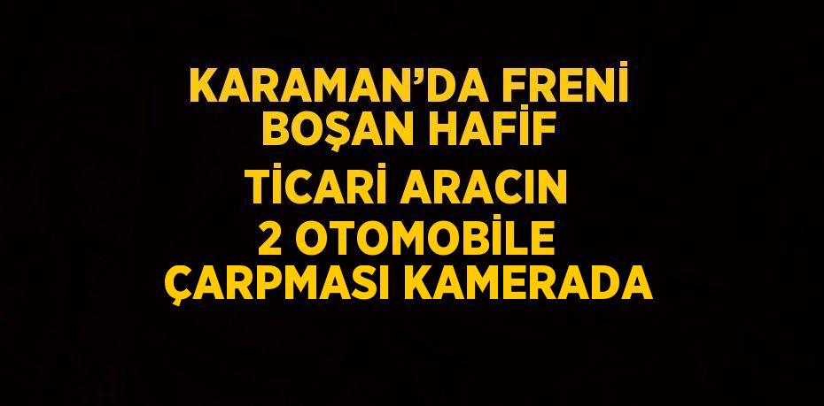 KARAMAN’DA FRENİ BOŞAN HAFİF TİCARİ ARACIN 2 OTOMOBİLE ÇARPMASI KAMERADA