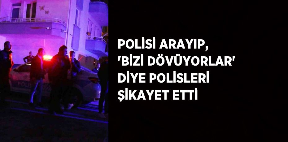 POLİSİ ARAYIP, 'BİZİ DÖVÜYORLAR' DİYE POLİSLERİ ŞİKAYET ETTİ