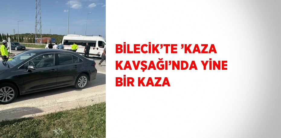 BİLECİK’TE ’KAZA KAVŞAĞI’NDA YİNE BİR KAZA