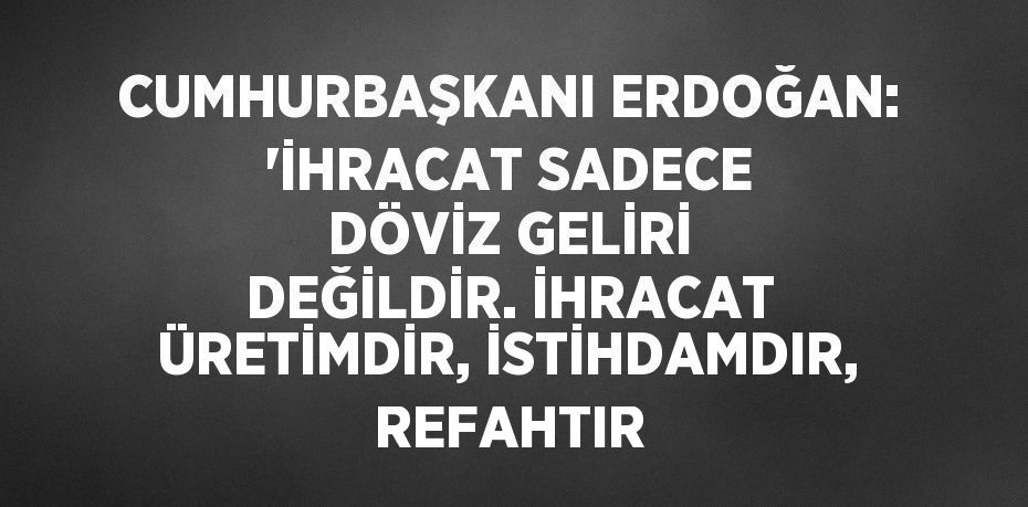 CUMHURBAŞKANI ERDOĞAN: 'İHRACAT SADECE DÖVİZ GELİRİ DEĞİLDİR. İHRACAT ÜRETİMDİR, İSTİHDAMDIR, REFAHTIR