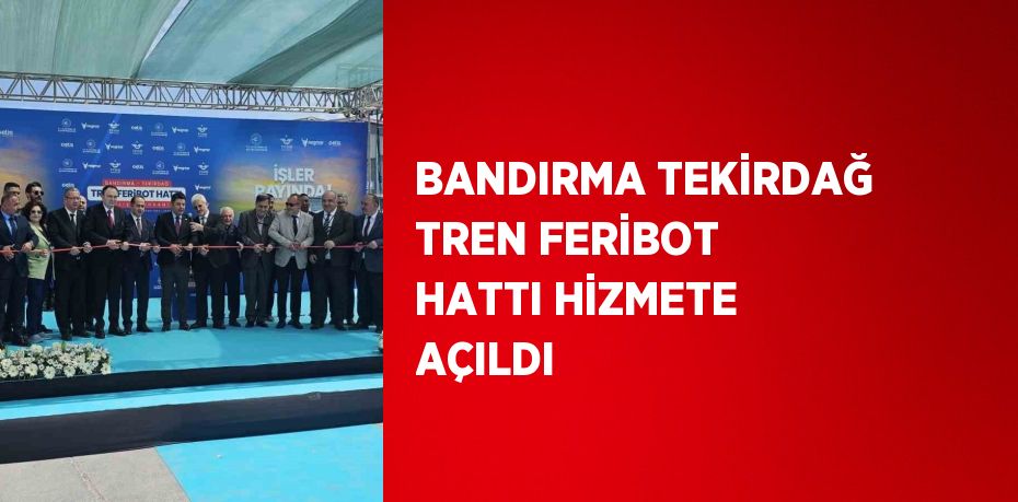 BANDIRMA TEKİRDAĞ TREN FERİBOT HATTI HİZMETE AÇILDI