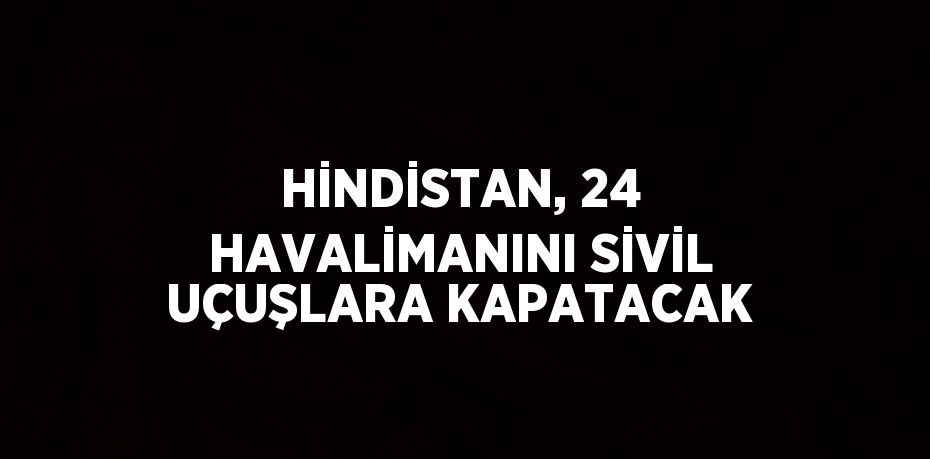 HİNDİSTAN, 24 HAVALİMANINI SİVİL UÇUŞLARA KAPATACAK