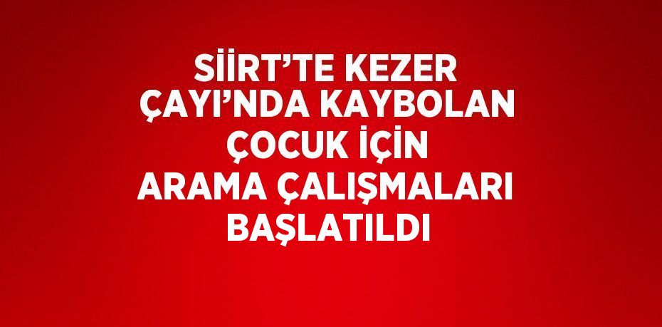 SİİRT’TE KEZER ÇAYI’NDA KAYBOLAN ÇOCUK İÇİN ARAMA ÇALIŞMALARI BAŞLATILDI