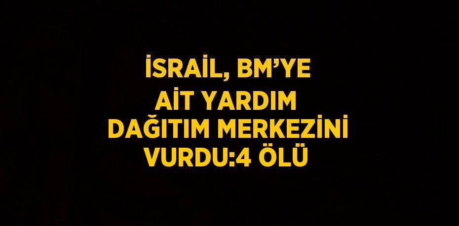 İSRAİL, BM’YE AİT YARDIM DAĞITIM MERKEZİNİ VURDU:4 ÖLÜ