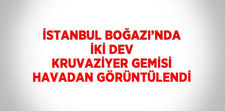 İSTANBUL BOĞAZI’NDA İKİ DEV KRUVAZİYER GEMİSİ HAVADAN GÖRÜNTÜLENDİ