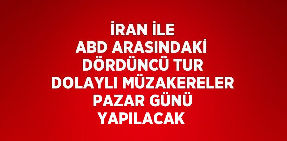 İRAN İLE ABD ARASINDAKİ DÖRDÜNCÜ TUR DOLAYLI MÜZAKERELER PAZAR GÜNÜ YAPILACAK