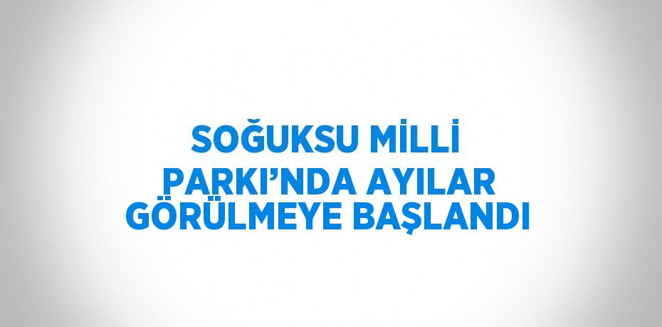 SOĞUKSU MİLLİ PARKI’NDA AYILAR GÖRÜLMEYE BAŞLANDI