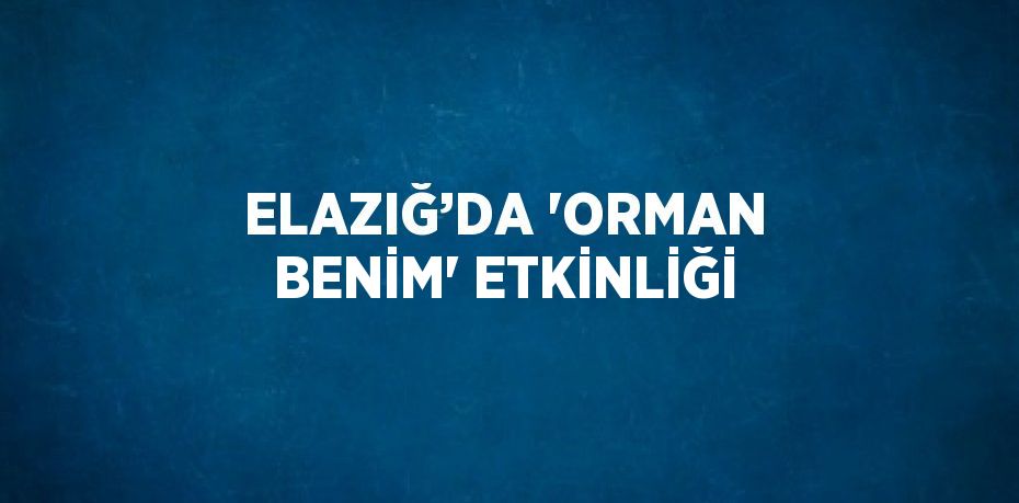 ELAZIĞ’DA 'ORMAN BENİM' ETKİNLİĞİ