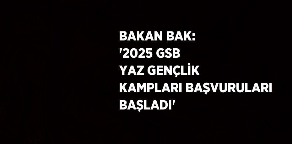 BAKAN BAK: '2025 GSB YAZ GENÇLİK KAMPLARI BAŞVURULARI BAŞLADI'