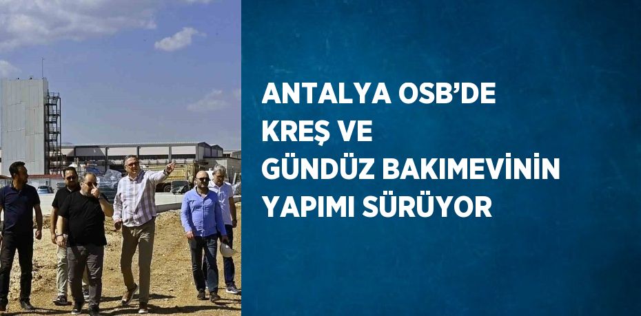 ANTALYA OSB’DE KREŞ VE GÜNDÜZ BAKIMEVİNİN YAPIMI SÜRÜYOR
