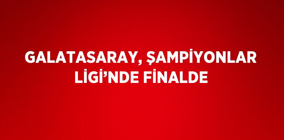GALATASARAY, ŞAMPİYONLAR LİGİ’NDE FİNALDE