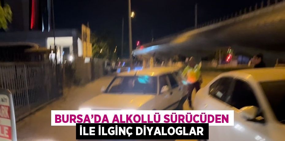 BURSA’DA ALKOLLÜ SÜRÜCÜDEN İLE İLGİNÇ DİYALOGLAR