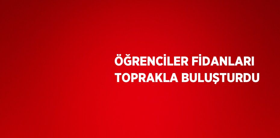ÖĞRENCİLER FİDANLARI TOPRAKLA BULUŞTURDU