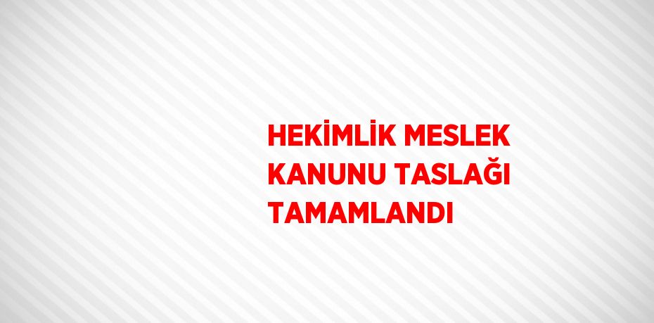 HEKİMLİK MESLEK KANUNU TASLAĞI TAMAMLANDI