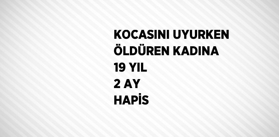 KOCASINI UYURKEN ÖLDÜREN KADINA 19 YIL 2 AY HAPİS