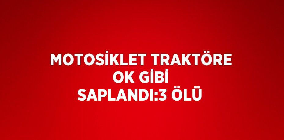 MOTOSİKLET TRAKTÖRE OK GİBİ SAPLANDI:3 ÖLÜ