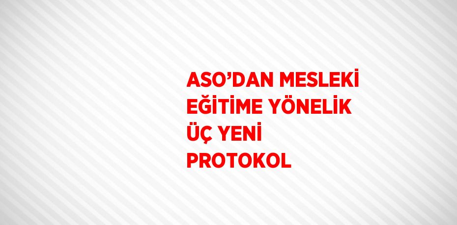 ASO’DAN MESLEKİ EĞİTİME YÖNELİK ÜÇ YENİ PROTOKOL