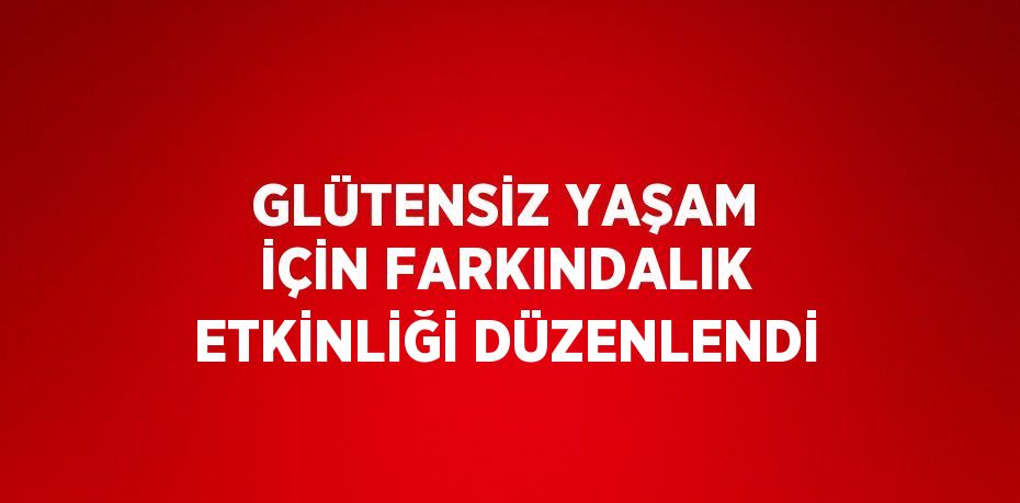 GLÜTENSİZ YAŞAM İÇİN FARKINDALIK ETKİNLİĞİ DÜZENLENDİ