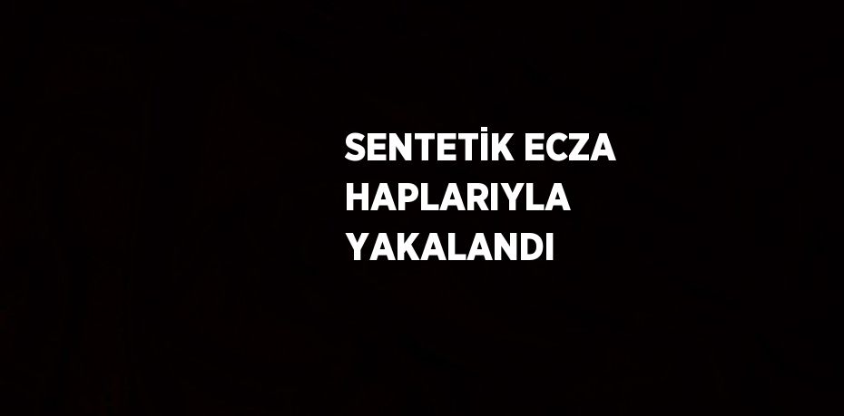 SENTETİK ECZA HAPLARIYLA YAKALANDI