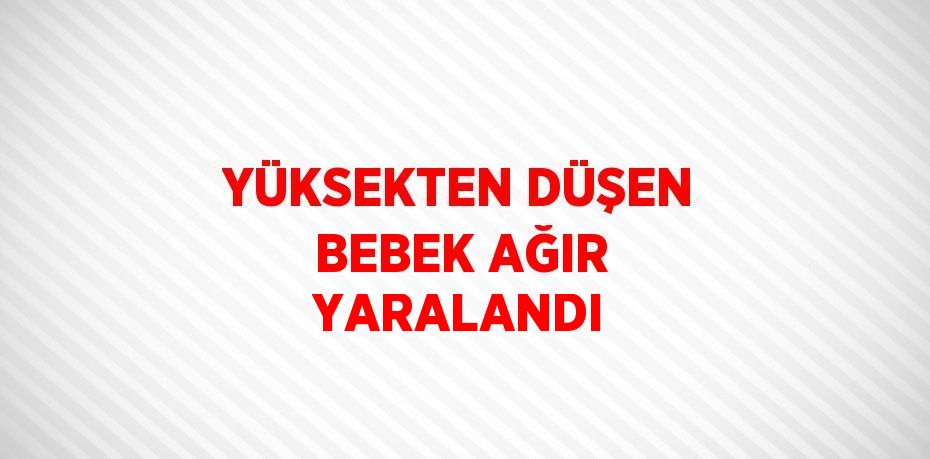 YÜKSEKTEN DÜŞEN BEBEK AĞIR YARALANDI