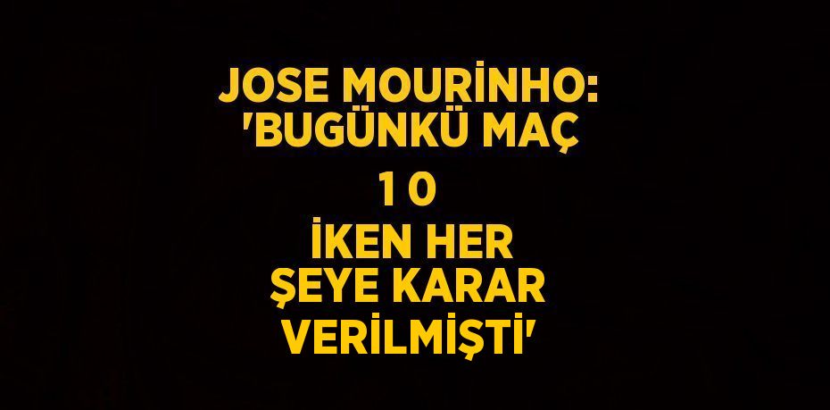 JOSE MOURİNHO: 'BUGÜNKÜ MAÇ 1 0 İKEN HER ŞEYE KARAR VERİLMİŞTİ'