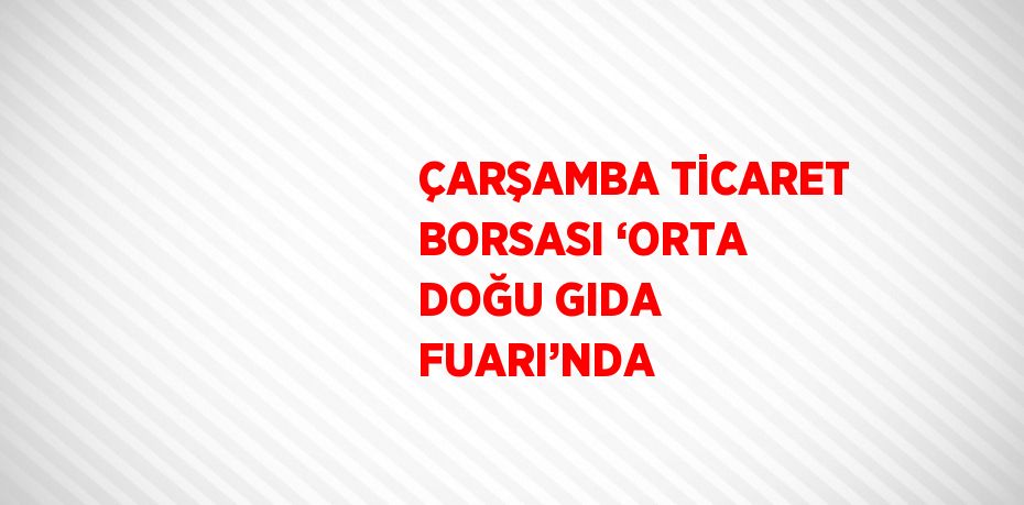 ÇARŞAMBA TİCARET BORSASI ‘ORTA DOĞU GIDA FUARI’NDA