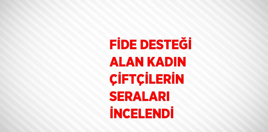 FİDE DESTEĞİ ALAN KADIN ÇİFTÇİLERİN SERALARI İNCELENDİ