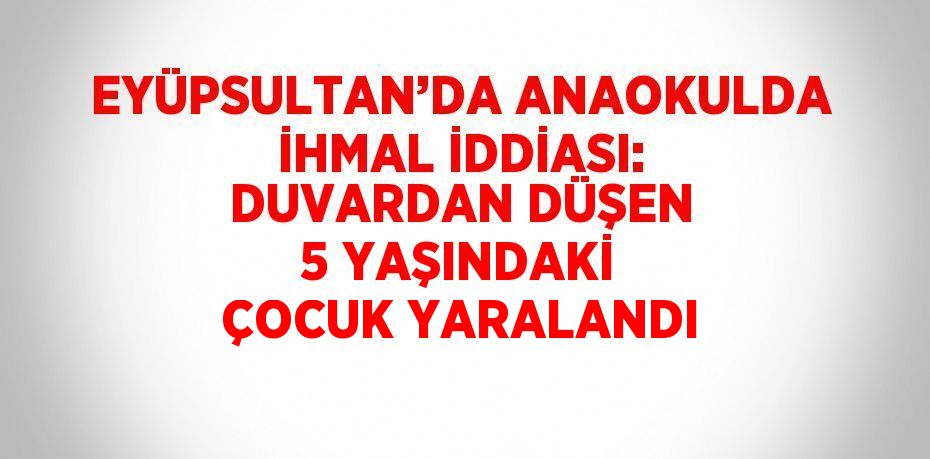 EYÜPSULTAN’DA ANAOKULDA İHMAL İDDİASI: DUVARDAN DÜŞEN 5 YAŞINDAKİ ÇOCUK YARALANDI