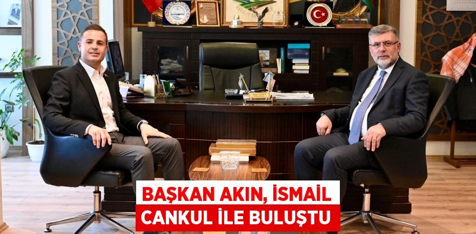 BAŞKAN AKIN, İSMAİL CANKUL İLE BULUŞTU
