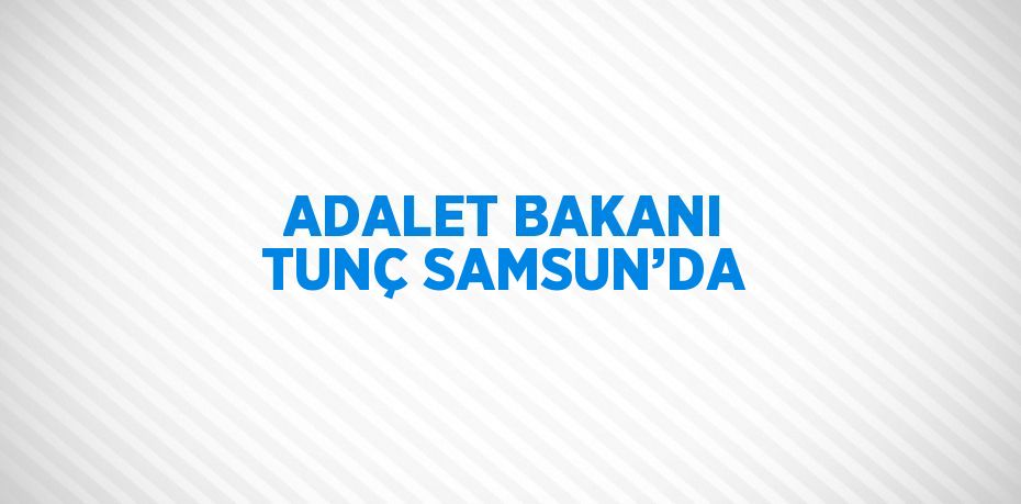 ADALET BAKANI TUNÇ SAMSUN’DA