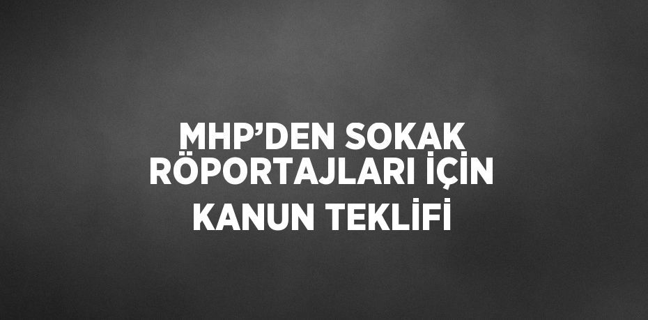 MHP’DEN SOKAK RÖPORTAJLARI İÇİN KANUN TEKLİFİ