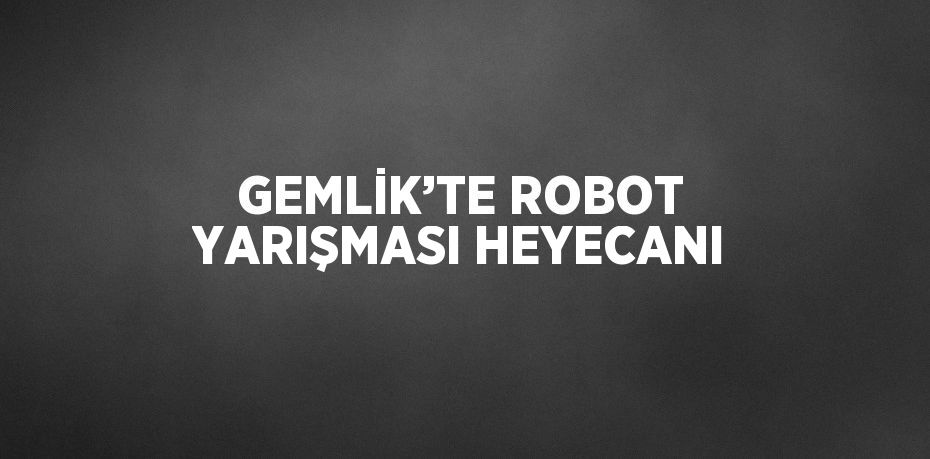 GEMLİK’TE ROBOT YARIŞMASI HEYECANI