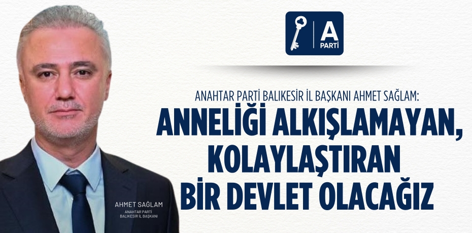 ANAHTAR PARTİ BALIKESİR İL BAŞKANI AHMET SAĞLAM: ANNELİĞİ ALKIŞLAMAYAN, KOLAYLAŞTIRAN BİR DEVLET OLACAĞIZ