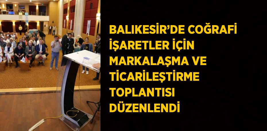 BALIKESİR’DE COĞRAFİ İŞARETLER İÇİN MARKALAŞMA VE TİCARİLEŞTİRME TOPLANTISI DÜZENLENDİ