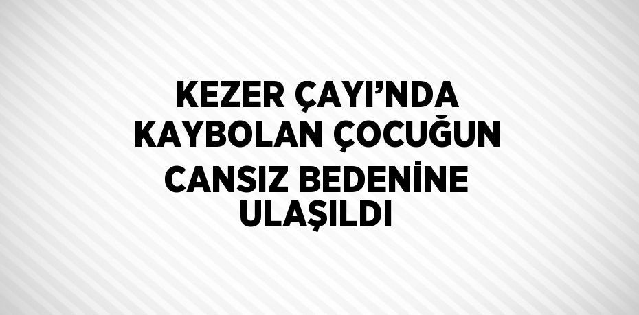 KEZER ÇAYI’NDA KAYBOLAN ÇOCUĞUN CANSIZ BEDENİNE ULAŞILDI