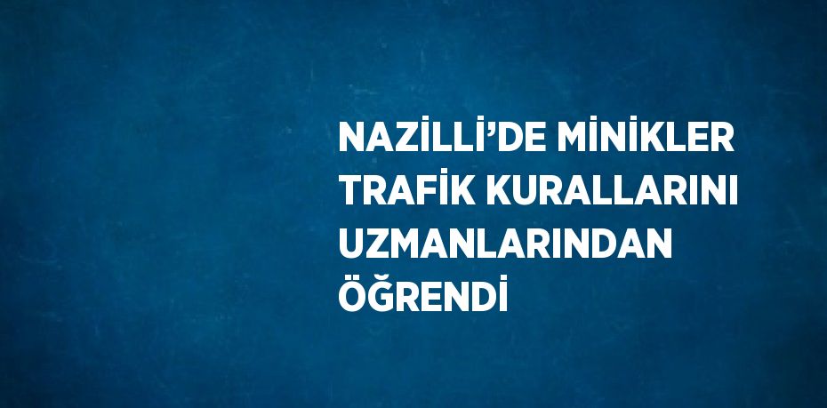 NAZİLLİ’DE MİNİKLER TRAFİK KURALLARINI UZMANLARINDAN ÖĞRENDİ