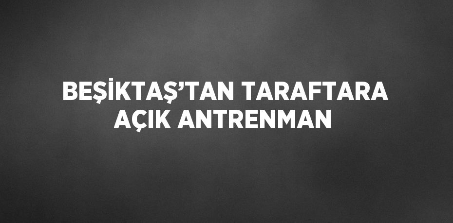 BEŞİKTAŞ’TAN TARAFTARA AÇIK ANTRENMAN