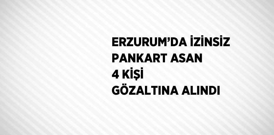 ERZURUM’DA İZİNSİZ PANKART ASAN 4 KİŞİ GÖZALTINA ALINDI