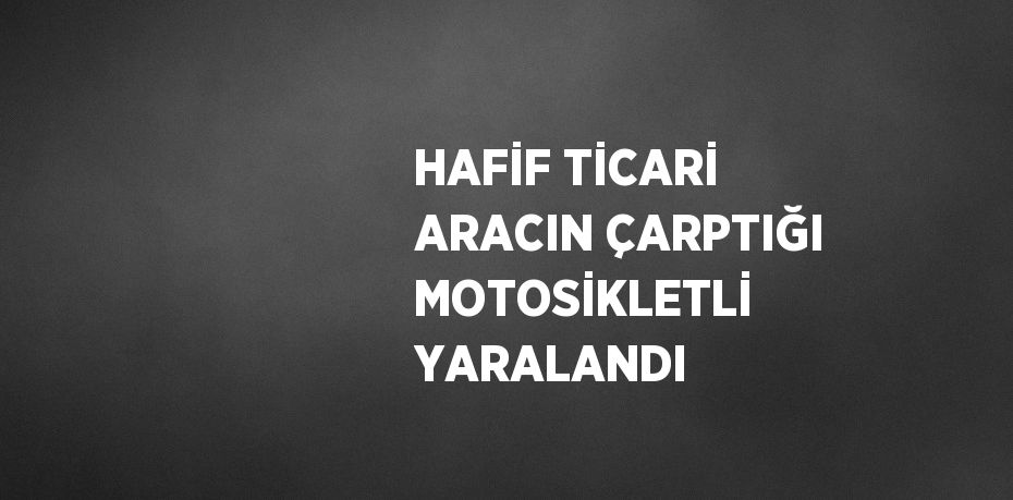 HAFİF TİCARİ ARACIN ÇARPTIĞI MOTOSİKLETLİ YARALANDI