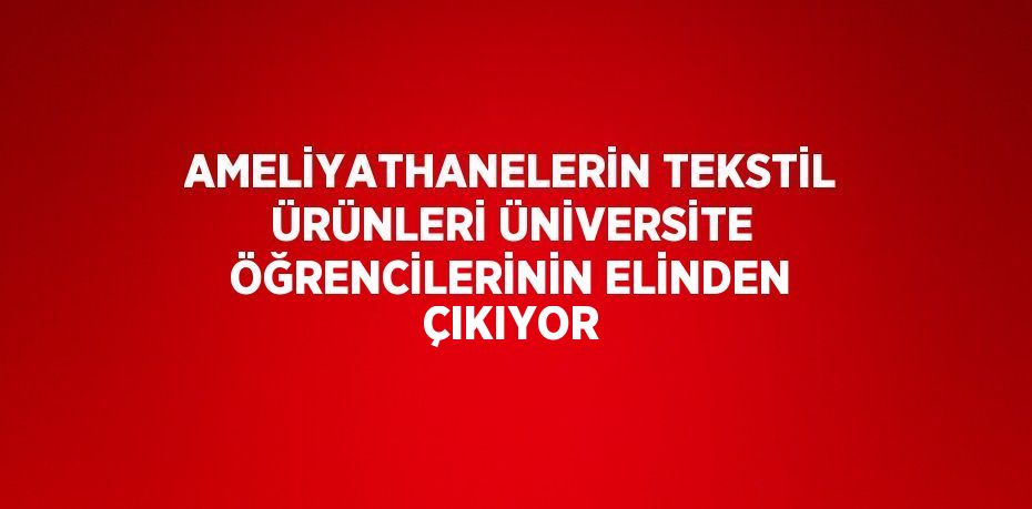 AMELİYATHANELERİN TEKSTİL ÜRÜNLERİ ÜNİVERSİTE ÖĞRENCİLERİNİN ELİNDEN ÇIKIYOR